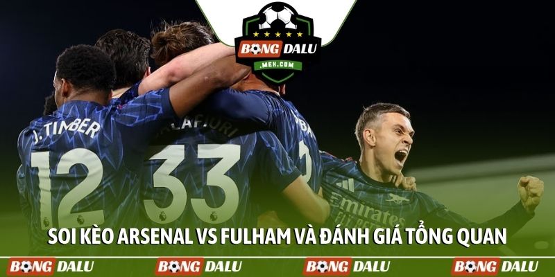 Soi kèo Arsenal vs Fulham và đánh giá tổng quan