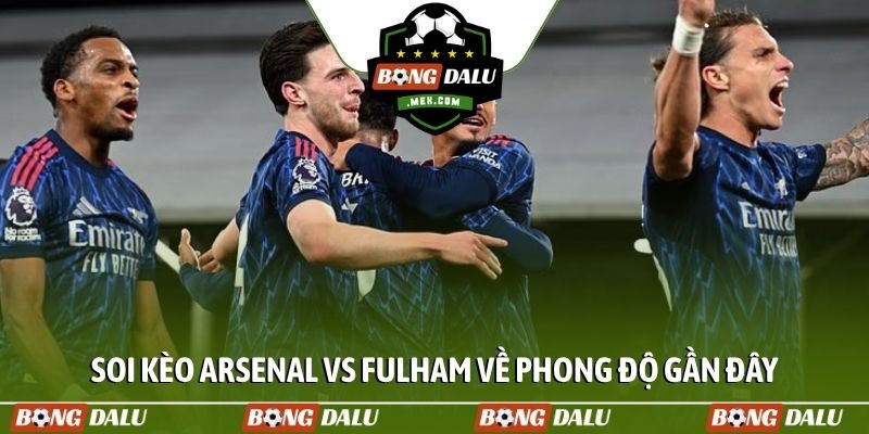 Soi kèo Arsenal vs Fulham về phong độ gần đây