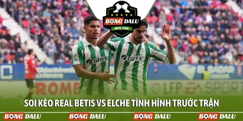 Soi kèo Real Betis vs Elche tình hình trước trận