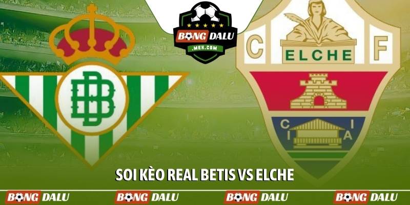Soi kèo Real Betis vs Elche, 01h00, 13/05, vòng 36 La Liga