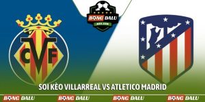 Soi kèo Villarreal vs Atletico Madrid, 02h00, 25/05, La Liga