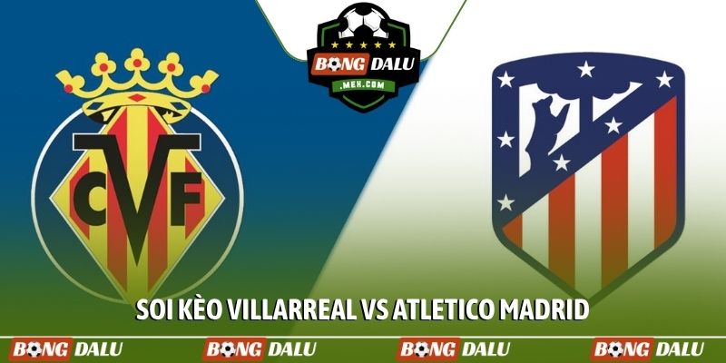Soi kèo Villarreal vs Atletico Madrid, 02h00, 25/05, La Liga